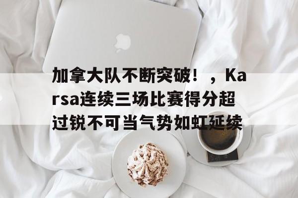 YABO-包含加拿大队不断突破！，Karsa连续三场比赛得分超过锐不可当气势如虹延续的词条